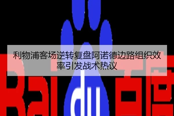 利物浦客场逆转复盘阿诺德边路组织效率引发战术热议