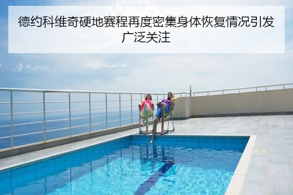 德约科维奇硬地赛程再度密集身体恢复情况引发广泛关注
