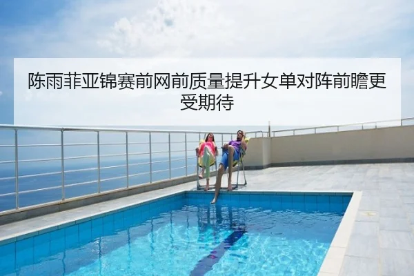 陈雨菲亚锦赛前网前质量提升女单对阵前瞻更受期待